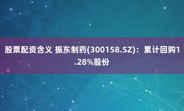 股票配资含义 振东制药(300158.SZ)：累计回购1.28%股份