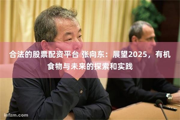 合法的股票配资平台 张向东：展望2025，有机食物与未来的探索和实践