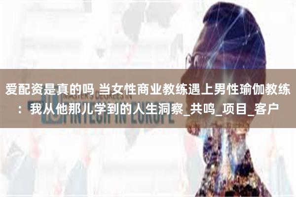 爱配资是真的吗 当女性商业教练遇上男性瑜伽教练：我从他那儿学到的人生洞察_共鸣_项目_客户