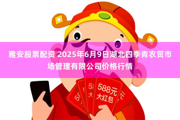 雅安股票配资 2025年6月9日湖北四季青农贸市场管理有限公司价格行情