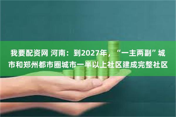 我要配资网 河南：到2027年，“一主两副”城市和郑州都市圈城市一半以上社区建成完整社区