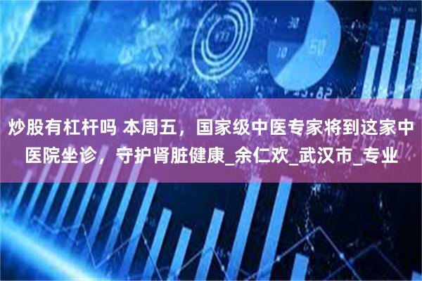 炒股有杠杆吗 本周五，国家级中医专家将到这家中医院坐诊，守护肾脏健康_余仁欢_武汉市_专业
