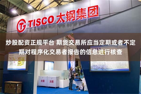 炒股配资正规平台 期货交易所应当定期或者不定期对程序化交易者报告的信息进行核查