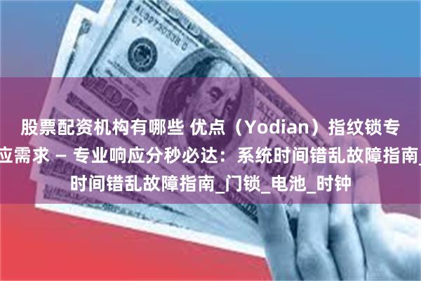 股票配资机构有哪些 优点（Yodian）指纹锁专业售后，即刻响应需求 — 专业响应分秒必达：系统时间错乱故障指南_门锁_电池_时钟