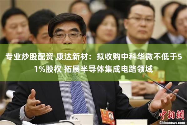 专业炒股配资 康达新材：拟收购中科华微不低于51%股权 拓展半导体集成电路领域