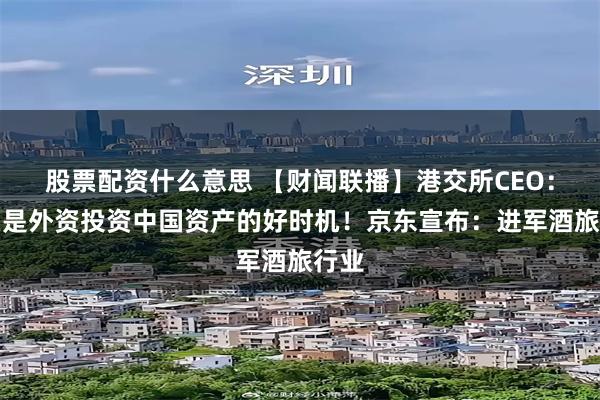 股票配资什么意思 【财闻联播】港交所CEO：现在是外资投资中国资产的好时机！京东宣布：进军酒旅行业
