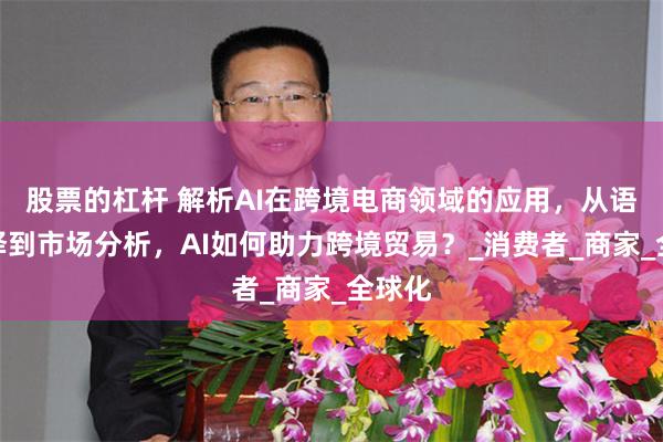 股票的杠杆 解析AI在跨境电商领域的应用，从语言翻译到市场分析，AI如何助力跨境贸易？_消费者_商家_全球化