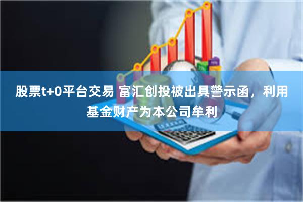 股票t+0平台交易 富汇创投被出具警示函，利用基金财产为本公司牟利