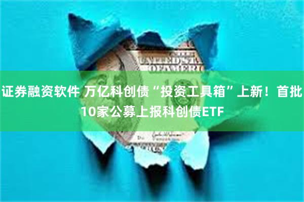 证券融资软件 万亿科创债“投资工具箱”上新！首批10家公募上报科创债ETF