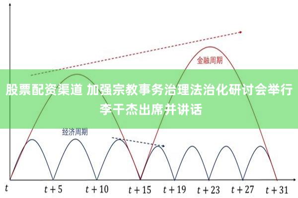 股票配资渠道 加强宗教事务治理法治化研讨会举行 李干杰出席并讲话