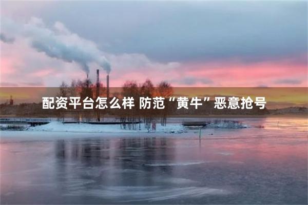 配资平台怎么样 防范“黄牛”恶意抢号