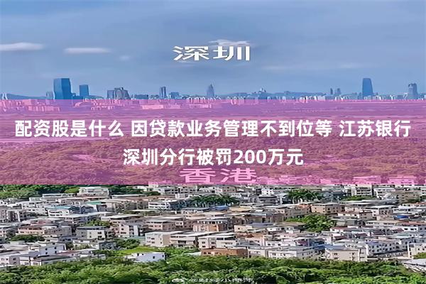 配资股是什么 因贷款业务管理不到位等 江苏银行深圳分行被罚200万元