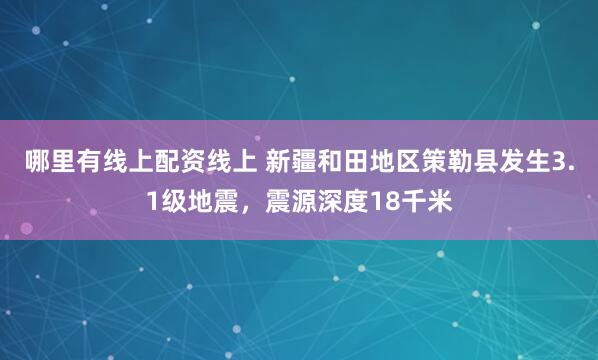 哪里有线上配资线上 新疆和田地区策勒县发生3.1级地震，震源深度18千米