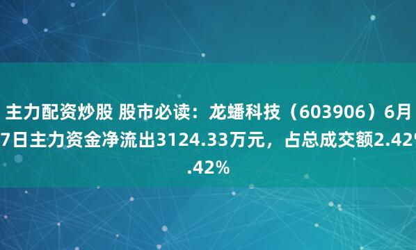 主力配资炒股 股市必读：龙蟠科技（603906）6月27日主力资金净流出3124.33万元，占总成交额2.42%