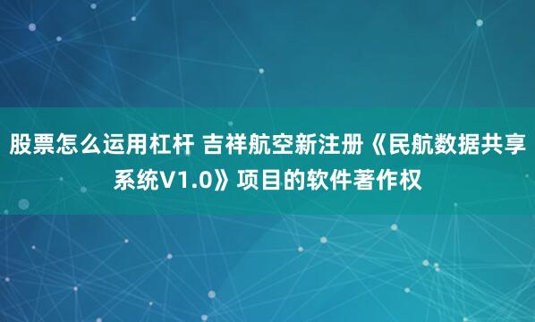 股票怎么运用杠杆 吉祥航空新注册《民航数据共享系统V1.0》项目的软件著作权