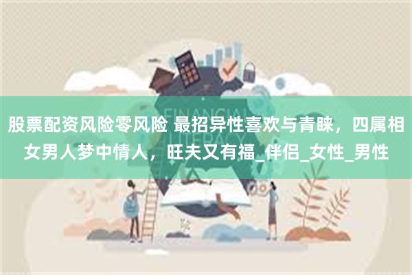 股票配资风险零风险 最招异性喜欢与青睐，四属相女男人梦中情人，旺夫又有福_伴侣_女性_男性