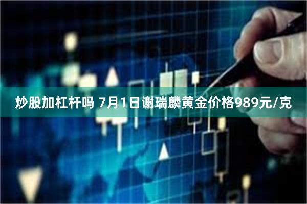 炒股加杠杆吗 7月1日谢瑞麟黄金价格989元/克