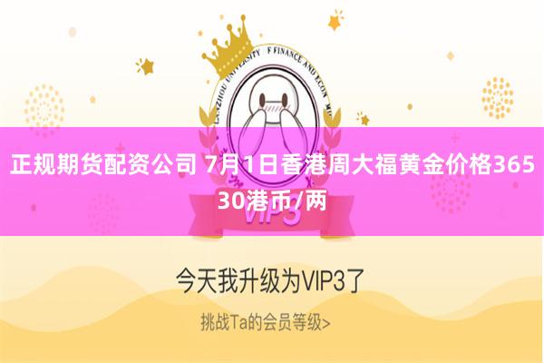 正规期货配资公司 7月1日香港周大福黄金价格36530港币/两