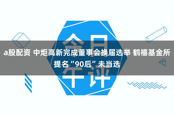 a股配资 中炬高新完成董事会换届选举 鹤禧基金所提名“90后”未当选